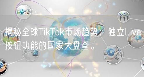 揭秘全球TikTok市场趋势：独立Live按钮功能的国家大盘查。