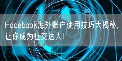 Facebook海外账户使用技巧大揭秘，让你成为社交达人！