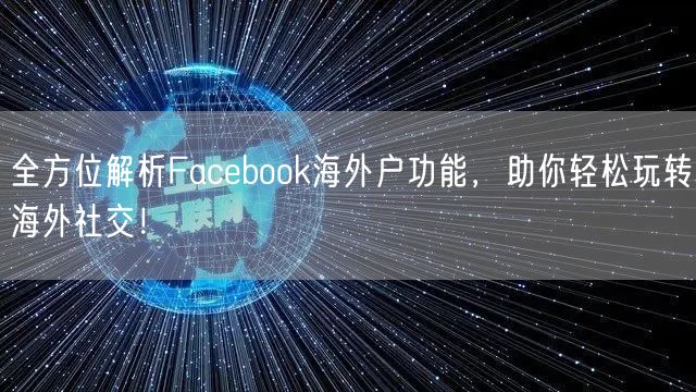 全方位解析Facebook海外户功能，助你轻松玩转海外社交！
