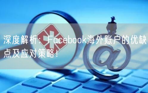 深度解析：Facebook海外账户的优缺点及应对策略！