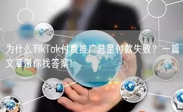 为什么TikTok付费推广总是付款失败？一篇文章带你找答案！