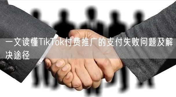 一文读懂TikTok付费推广的支付失败问题及解决途径