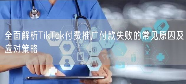 全面解析TikTok付费推广付款失败的常见原因及应对策略