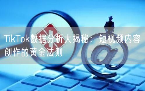 TikTok数据分析大揭秘：短视频内容创作的黄金法则