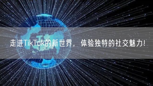 走进TikTok的新世界，体验独特的社交魅力！