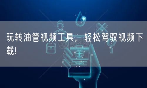 玩转油管视频工具，轻松驾驭视频下载!