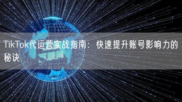 TikTok代运营实战指南：快速提升账号影响力的秘诀