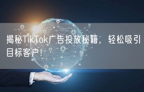 揭秘TikTok广告投放秘籍，轻松吸引目标客户！