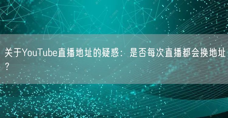 关于YouTube直播地址的疑惑：是否每次直播都会换地址？