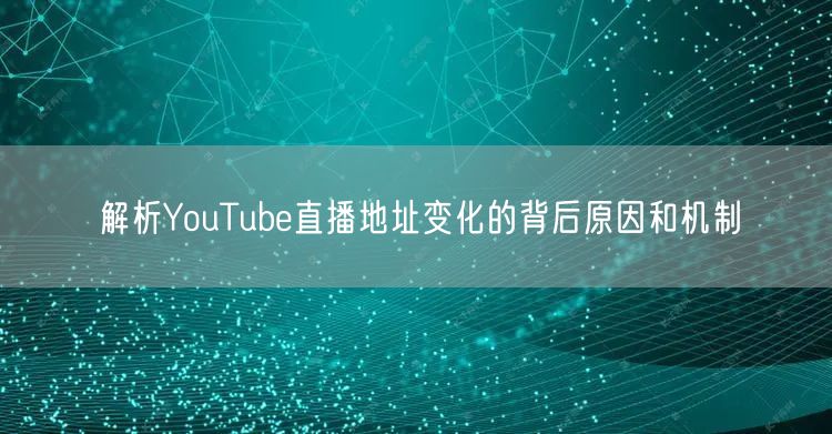 解析YouTube直播地址变化的背后原因和机制
