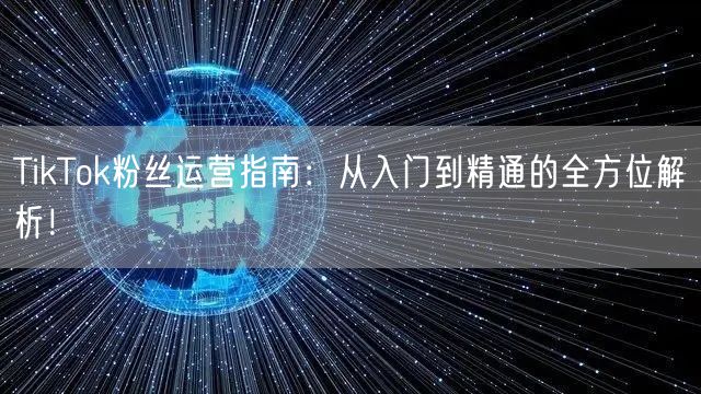 TikTok粉丝运营指南：从入门到精通的全方位解析！