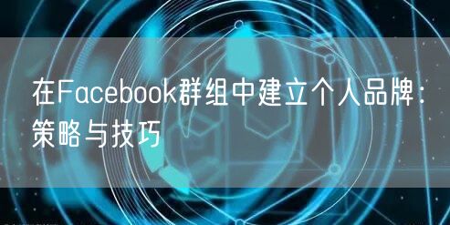 在Facebook群组中建立个人品牌：策略与技巧