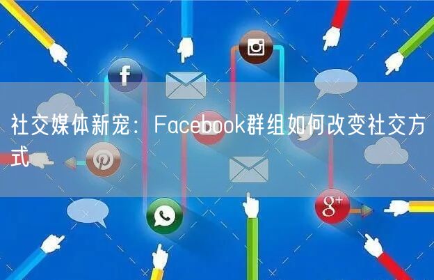 社交媒体新宠：Facebook群组如何改变社交方式