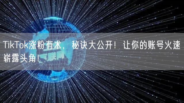 TikTok涨粉有术，秘诀大公开！让你的账号火速崭露头角！