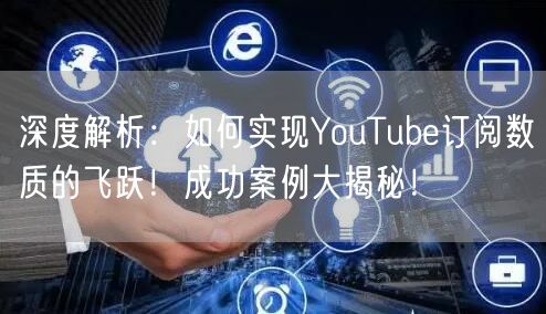 深度解析：如何实现YouTube订阅数质的飞跃！成功案例大揭秘！