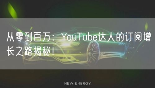 从零到百万：YouTube达人的订阅增长之路揭秘！