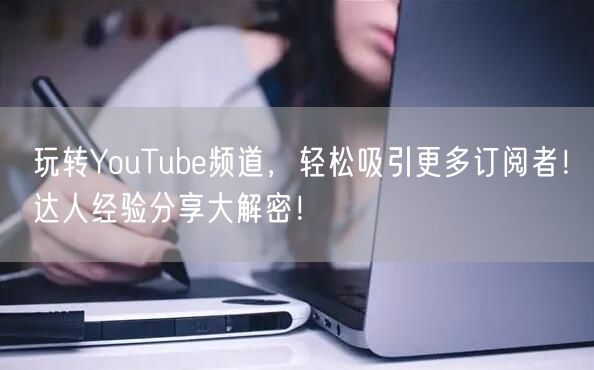 玩转YouTube频道，轻松吸引更多订阅者！达人经验分享大解密！