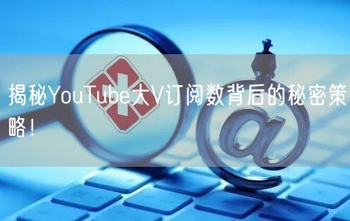 揭秘YouTube大V订阅数背后的秘密策略！