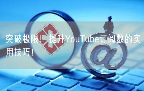 突破极限！提升YouTube订阅数的实用技巧！