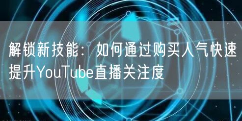解锁新技能：如何通过购买人气快速提升YouTube直播关注度