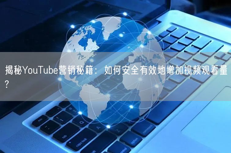 揭秘YouTube营销秘籍：如何安全有效地增加视频观看量?