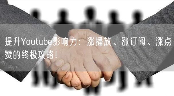 提升Youtube影响力：涨播放、涨订阅、涨点赞的终极攻略！