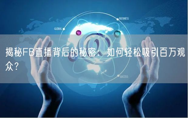 揭秘FB直播背后的秘密：如何轻松吸引百万观众？
