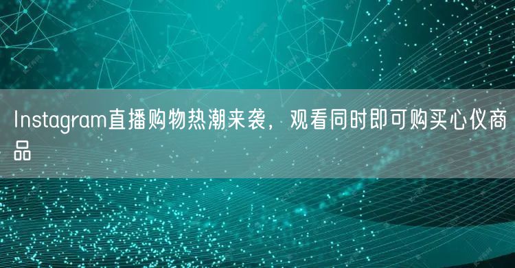 Instagram直播购物热潮来袭，观看同时即可购买心仪商品