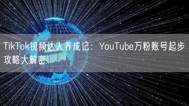 TikTok视频达人养成记：YouTube万粉账号起步攻略大解密！