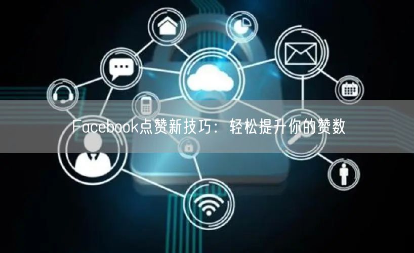 Facebook点赞新技巧：轻松提升你的赞数