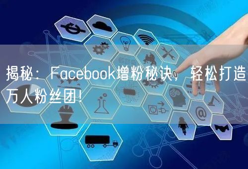 揭秘：Facebook增粉秘诀，轻松打造万人粉丝团！