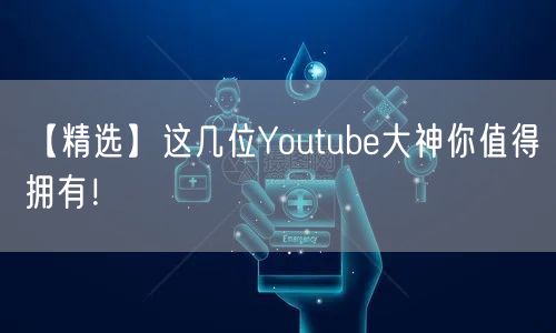 【精选】这几位Youtube大神你值得拥有！