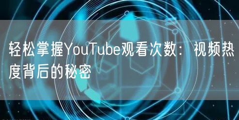 轻松掌握YouTube观看次数：视频热度背后的秘密