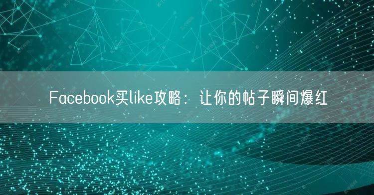 Facebook买like攻略：让你的帖子瞬间爆红