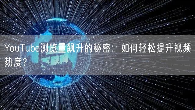 YouTube浏览量飙升的秘密:如何轻松提升视频热度?