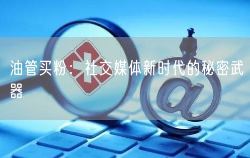 油管买粉：社交媒体新时代的秘密武器