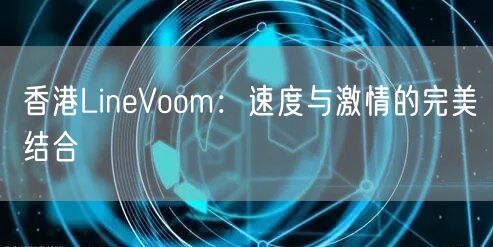 香港LineVoom：速度与激情的完美结合