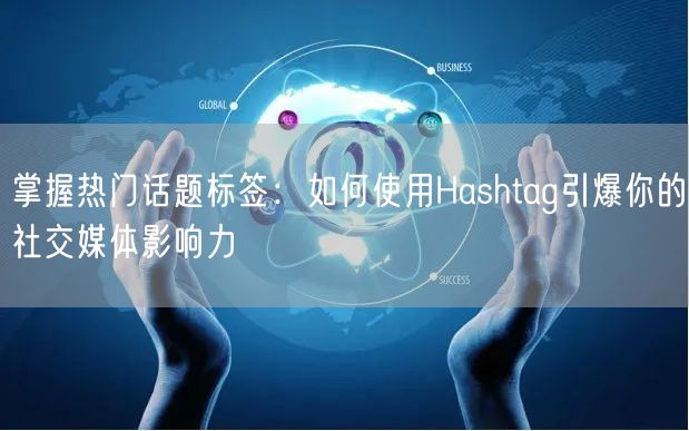 掌握热门话题标签：如何使用Hashtag引爆你的社交媒体影响力