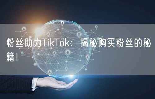 粉丝助力TikTok：揭秘购买粉丝的秘籍！