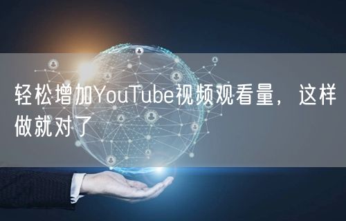 轻松增加YouTube视频观看量,这样做就对了