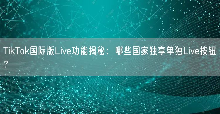 TikTok国际版Live功能揭秘：哪些国家独享单独Live按钮？