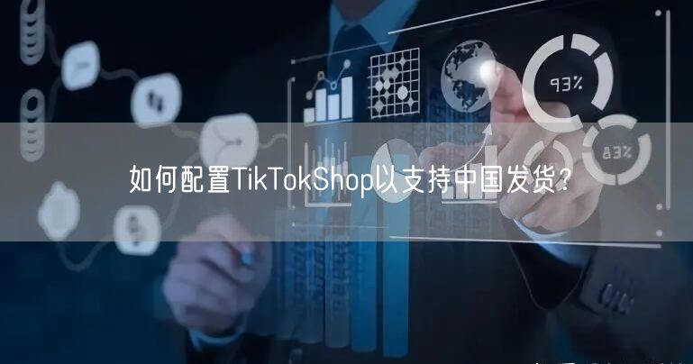 如何配置TikTokShop以支持中国发货？
