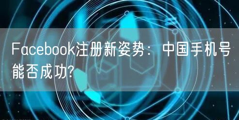 Facebook注册新姿势：中国手机号能否成功?