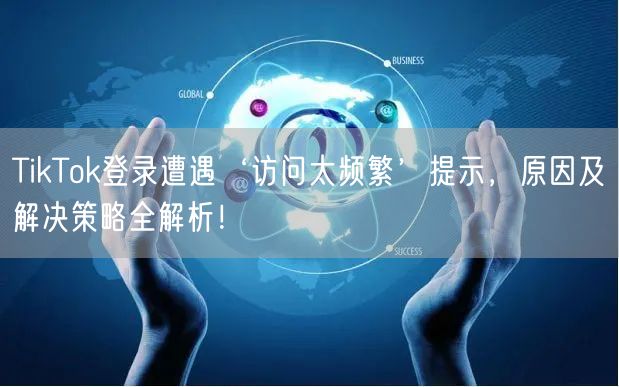 TikTok登录遭遇‘访问太频繁’提示,原因及解决策略全解析!
