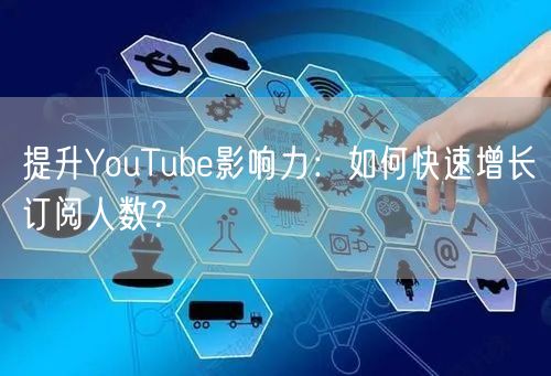 提升YouTube影响力：如何快速增长订阅人数？