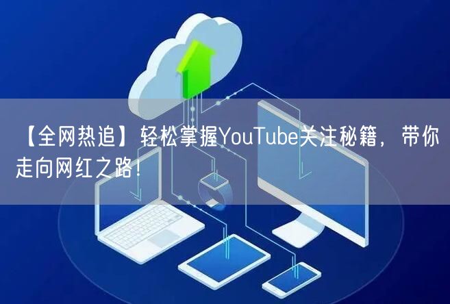 【全网热追】轻松掌握YouTube关注秘籍，带你走向网红之路！