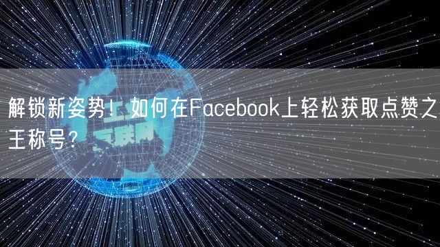 解锁新姿势！如何在Facebook上轻松获取点赞之王称号？