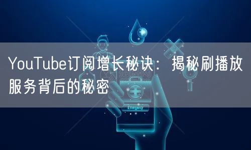 YouTube订阅增长秘诀：揭秘刷播放服务背后的秘密