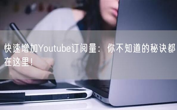 快速增加Youtube订阅量：你不知道的秘诀都在这里！