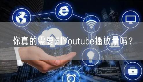你真的需要刷Youtube播放量吗？